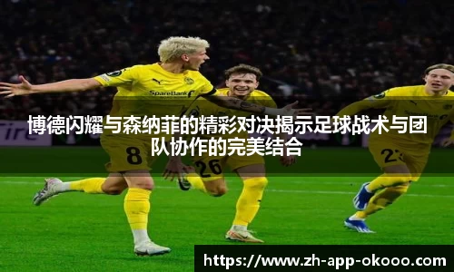博德闪耀与森纳菲的精彩对决揭示足球战术与团队协作的完美结合